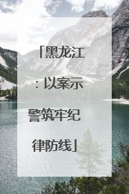 黑龙江：以案示警筑牢纪律防线