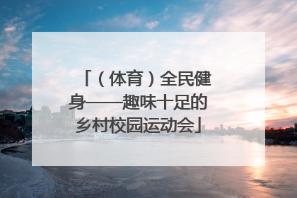 （体育）全民健身——趣味十足的乡村校园运动会