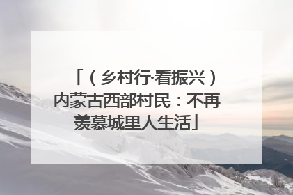 （乡村行·看振兴）内蒙古西部村民：不再羡慕城里人生活
