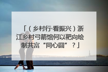 （乡村行·看振兴）浙江乡村弓箭馆何以靶向绘制共富“同心圆”？