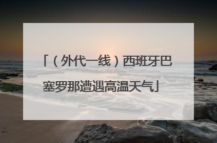（外代一线）西班牙巴塞罗那遭遇高温天气