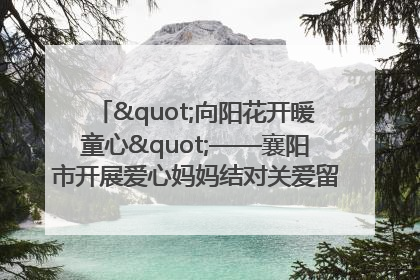 "向阳花开暖童心"——襄阳市开展爱心妈妈结对关爱留守困境儿童庆"六一"活动