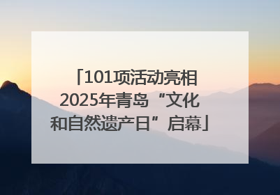 101项活动亮相 2025年青岛“文化和自然遗产日”启幕