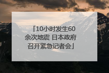 10小时发生60余次地震 日本政府召开紧急记者会