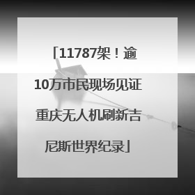 11787架！逾10万市民现场见证 重庆无人机刷新吉尼斯世界纪录