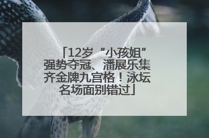 12岁“小孩姐”强势夺冠、潘展乐集齐金牌九宫格！泳坛名场面别错过
