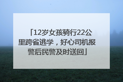 12岁女孩骑行22公里跨省逃学，好心司机报警后民警及时送回