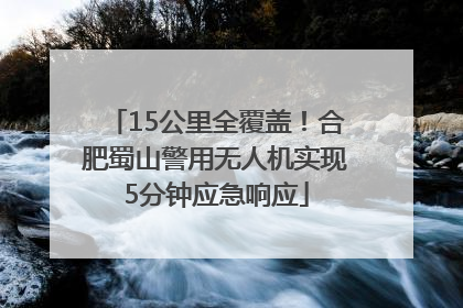 15公里全覆盖！合肥蜀山警用无人机实现5分钟应急响应