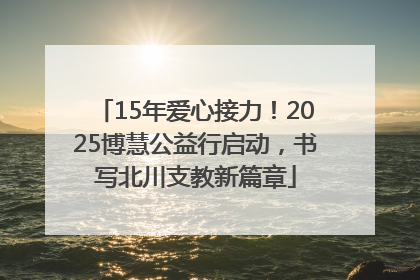 15年爱心接力！2025博慧公益行启动，书写北川支教新篇章