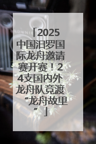 2025中国汨罗国际龙舟邀请赛开赛！24支国内外龙舟队竞渡“龙舟故里”
