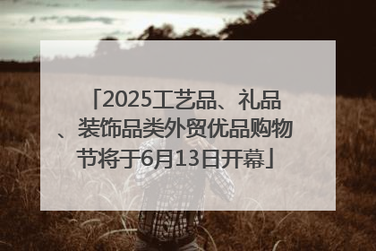 2025工艺品、礼品、装饰品类外贸优品购物节将于6月13日开幕