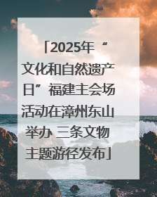 2025年“文化和自然遗产日”福建主会场活动在漳州东山举办 三条文物主题游径发布
