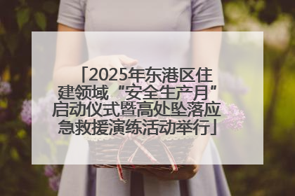 2025年东港区住建领域“安全生产月”启动仪式暨高处坠落应急救援演练活动举行