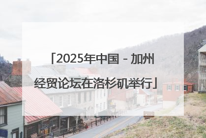2025年中国－加州经贸论坛在洛杉矶举行