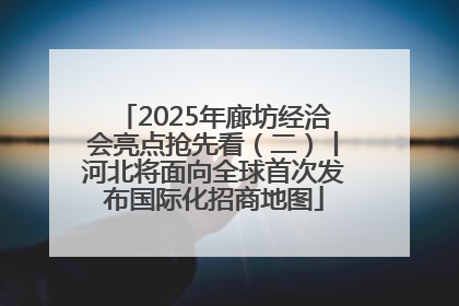 2025年廊坊经洽会亮点抢先看（二）丨河北将面向全球首次发布国际化招商地图