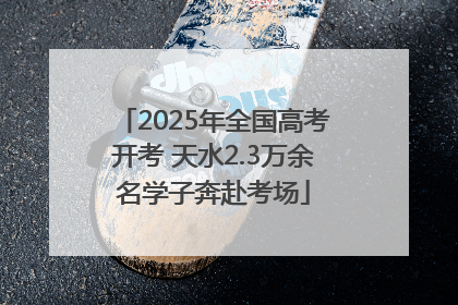 2025年全国高考开考 天水2.3万余名学子奔赴考场
