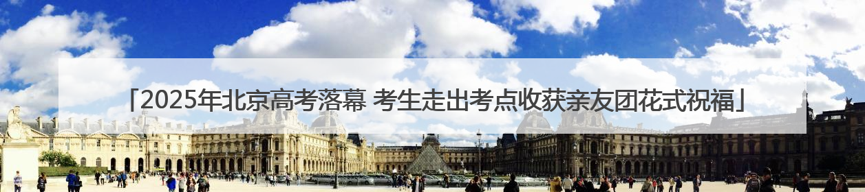 2025年北京高考落幕 考生走出考点收获亲友团花式祝福