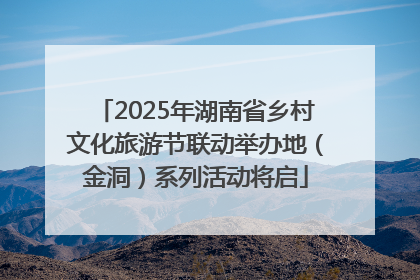 2025年湖南省乡村文化旅游节联动举办地（金洞）系列活动将启