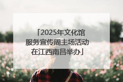 2025年文化馆服务宣传周主场活动在江西南昌举办