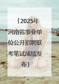 2025年河南省事业单位公开招聘联考笔试成绩发布