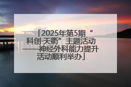 2025年第5期“科创·天衢”主题活动——神经外科能力提升活动顺利举办