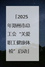 2025年郑州市总工会“关爱职工健康体检”启动