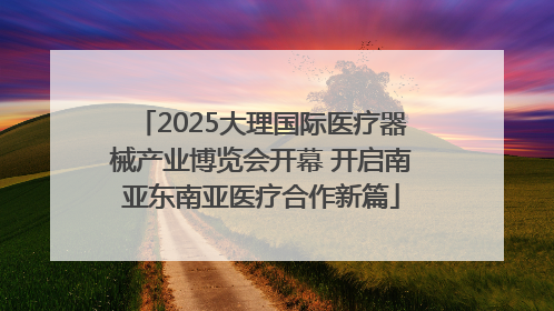 2025大理国际医疗器械产业博览会开幕 开启南亚东南亚医疗合作新篇
