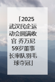 2025武汉民企运动会圆满收官 乔万尼59岁董事长率队羽毛球夺冠