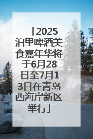 2025泊里啤酒美食嘉年华将于6月28日至7月13日在青岛西海岸新区举行