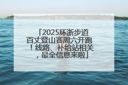 2025环浙步道百丈登山赛周六开跑！线路、补给站相关，最全信息来啦