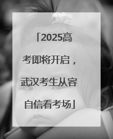 2025高考即将开启，武汉考生从容自信看考场