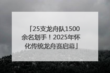 25支龙舟队1500余名划手！2025年怀化传统龙舟赛启幕