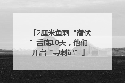 2厘米鱼刺“潜伏”舌底10天，他们开启“寻刺记”
