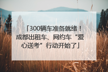 300辆车准备就绪！成都出租车、网约车“爱心送考”行动开始了