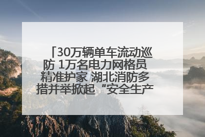 30万辆单车流动巡防 1万名电力网格员精准护家 湖北消防多措并举掀起“安全生产月”宣传热潮