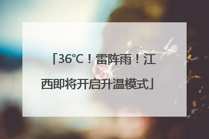 36℃！雷阵雨！江西即将开启升温模式