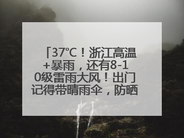 37℃！浙江高温+暴雨，还有8-10级雷雨大风！出门记得带晴雨伞，防晒防雨两手抓！