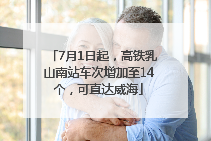 7月1日起，高铁乳山南站车次增加至14个，可直达威海