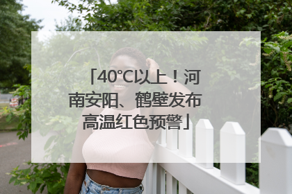 40℃以上！河南安阳、鹤壁发布高温红色预警