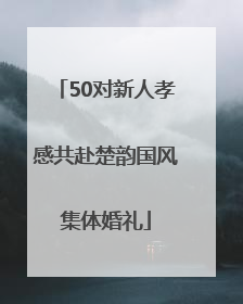 50对新人孝感共赴楚韵国风集体婚礼