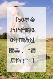50岁金巧巧自曝30年前做过医美，“很后悔！”