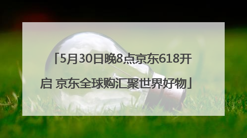5月30日晚8点京东618开启 京东全球购汇聚世界好物