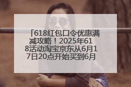 618红包口令优惠满减攻略！2025年618活动淘宝京东从6月17日20点开始买到6月18日最便宜划算！
