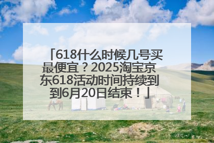 618什么时候几号买最便宜？2025淘宝京东618活动时间持续到到6月20日结束！