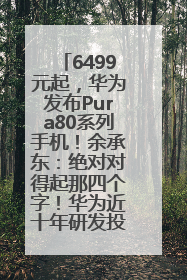 6499元起，华为发布Pura80系列手机！余承东：绝对对得起那四个字！华为近十年研发投入12490亿元