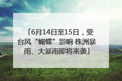 6月14日至15日，受台风“蝴蝶”影响 株洲暴雨、大暴雨即将来袭