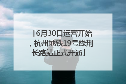 6月30日运营开始，杭州地铁19号线荆长路站正式开通