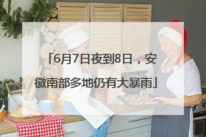 6月7日夜到8日，安徽南部多地仍有大暴雨