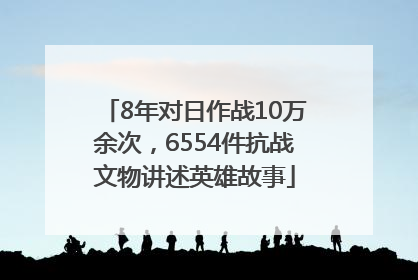8年对日作战10万余次，6554件抗战文物讲述英雄故事