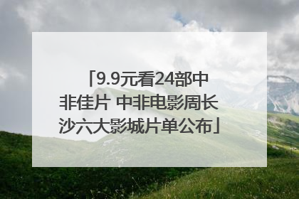 9.9元看24部中非佳片 中非电影周长沙六大影城片单公布